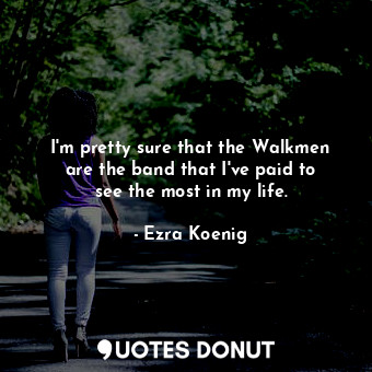  I&#39;m pretty sure that the Walkmen are the band that I&#39;ve paid to see the ... - Ezra Koenig - Quotes Donut