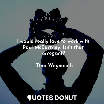  I would really love to work with Paul McCartney. Isn&#39;t that arrogant?... - Tina Weymouth - Quotes Donut