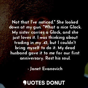  Not that I've noticed." She looked down at my gun. "What a nice Glock. My sister... - Janet Evanovich - Quotes Donut