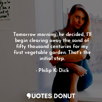  Tomorrow morning, he decided, I'll begin clearing away the sand of fifty thousan... - Philip K. Dick - Quotes Donut