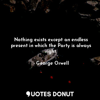 Nothing exists except an endless present in which the Party is always right.
