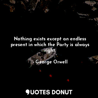  Nothing exists except an endless present in which the Party is always right.... - George Orwell - Quotes Donut