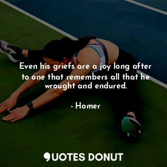  Even his griefs are a joy long after to one that remembers all that he wrought a... - Homer - Quotes Donut