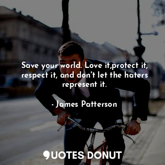 Save your world. Love it,protect it, respect it, and don't let the haters represent it.