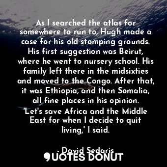  As I searched the atlas for somewhere to run to, Hugh made a case for his old st... - David Sedaris - Quotes Donut