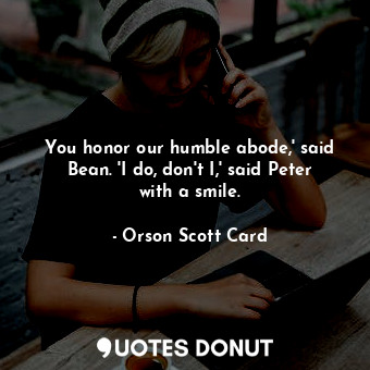  You honor our humble abode,' said Bean. 'I do, don't I,' said Peter with a smile... - Orson Scott Card - Quotes Donut