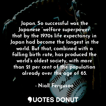  Japan. So successful was the Japanese ‘welfare superpower’ that by the 1970s lif... - Niall Ferguson - Quotes Donut