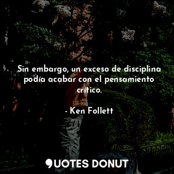  Sin embargo, un exceso de disciplina podía acabar con el pensamiento crítico.... - Ken Follett - Quotes Donut