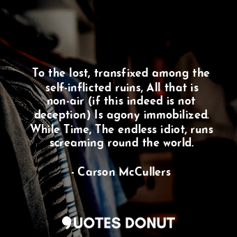 To the lost, transfixed among the self-inflicted ruins, All that is non-air (if this indeed is not deception) Is agony immobilized. While Time, The endless idiot, runs screaming round the world.