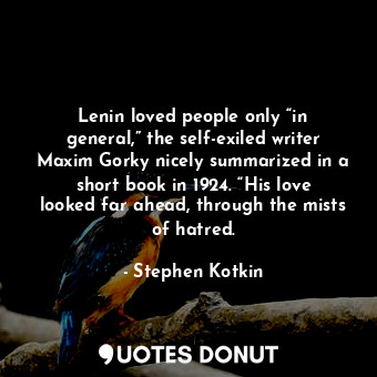 Lenin loved people only “in general,” the self-exiled writer Maxim Gorky nicely summarized in a short book in 1924. “His love looked far ahead, through the mists of hatred.