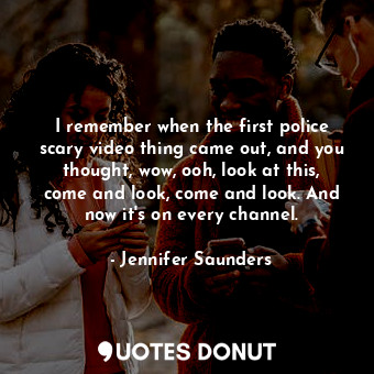  I remember when the first police scary video thing came out, and you thought, wo... - Jennifer Saunders - Quotes Donut