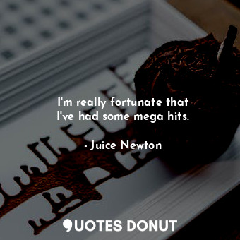 I&#39;m really fortunate that I&#39;ve had some mega hits.... - Juice Newton - Quotes Donut