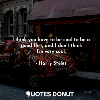 I think you have to be cool to be a good flirt, and I don&#39;t think I&#39;m very cool.