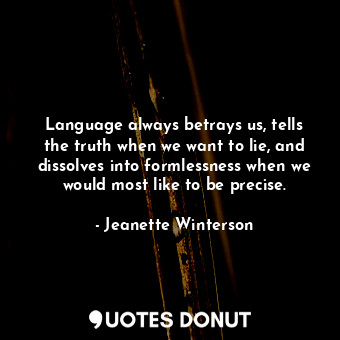 Language always betrays us, tells the truth when we want to lie, and dissolves into formlessness when we would most like to be precise.