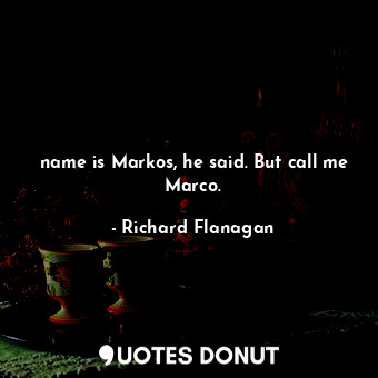  name is Markos, he said. But call me Marco.... - Richard Flanagan - Quotes Donut