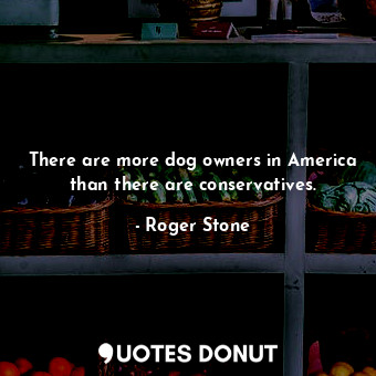  There are more dog owners in America than there are conservatives.... - Roger Stone - Quotes Donut