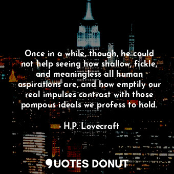 Once in a while, though, he could not help seeing how shallow, fickle, and meaningless all human aspirations are, and how emptily our real impulses contrast with those pompous ideals we profess to hold.