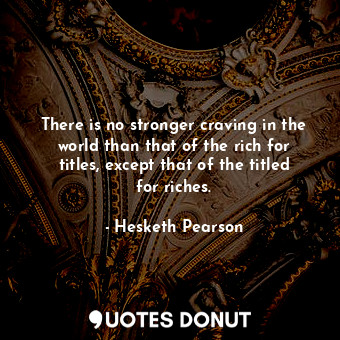 There is no stronger craving in the world than that of the rich for titles, except that of the titled for riches.