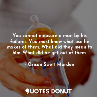 You cannot measure a man by his failures. You must know what use he makes of them. What did they mean to him. What did he get out of them.