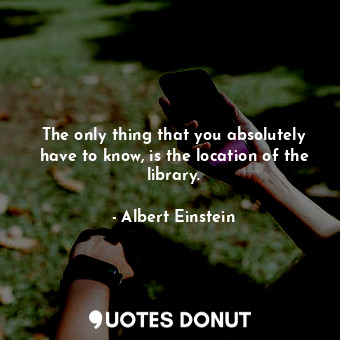  The only thing that you absolutely have to know, is the location of the library.... - Albert Einstein - Quotes Donut