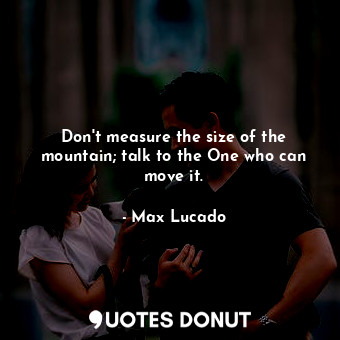  Don't measure the size of the mountain; talk to the One who can move it.... - Max Lucado - Quotes Donut