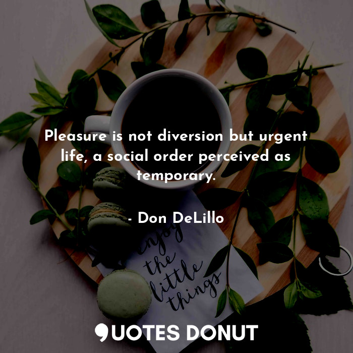  Pleasure is not diversion but urgent life, a social order perceived as temporary... - Don DeLillo - Quotes Donut