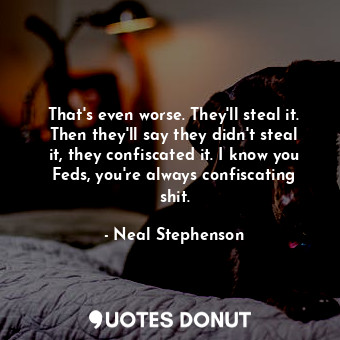  That's even worse. They'll steal it. Then they'll say they didn't steal it, they... - Neal Stephenson - Quotes Donut
