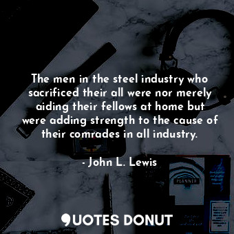  The men in the steel industry who sacrificed their all were nor merely aiding th... - John L. Lewis - Quotes Donut