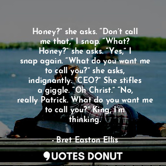  Honey?” she asks. “Don’t call me that,” I snap. “What? Honey?” she asks. “Yes,” ... - Bret Easton Ellis - Quotes Donut