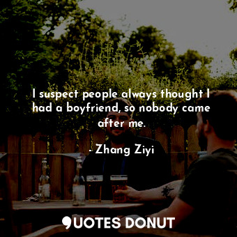  I suspect people always thought I had a boyfriend, so nobody came after me.... - Zhang Ziyi - Quotes Donut