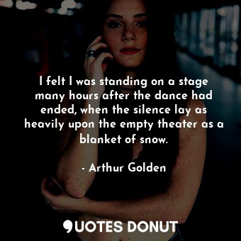 I felt I was standing on a stage many hours after the dance had ended, when the silence lay as heavily upon the empty theater as a blanket of snow.