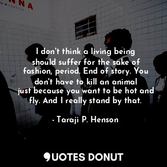 I don&#39;t think a living being should suffer for the sake of fashion, period. End of story. You don&#39;t have to kill an animal just because you want to be hot and fly. And I really stand by that.