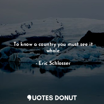  To know a country you must see it whole.... - Eric Schlosser - Quotes Donut