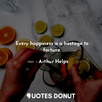 Every happiness is a hostage to fortune.