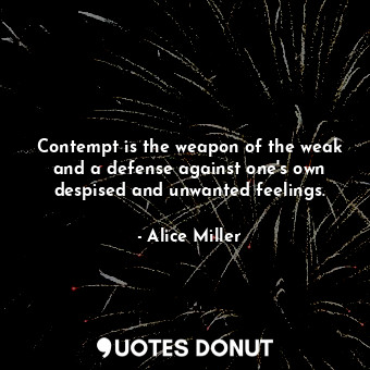  Contempt is the weapon of the weak and a defense against one&#39;s own despised ... - Alice Miller - Quotes Donut