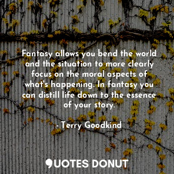  Fantasy allows you bend the world and the situation to more clearly focus on the... - Terry Goodkind - Quotes Donut