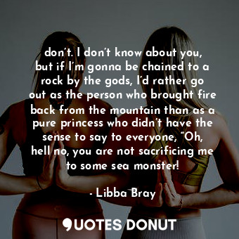  don’t. I don’t know about you, but if I’m gonna be chained to a rock by the gods... - Libba Bray - Quotes Donut