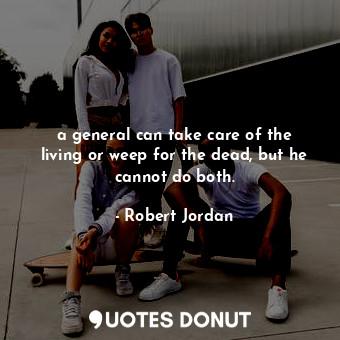 a general can take care of the living or weep for the dead, but he cannot do both.