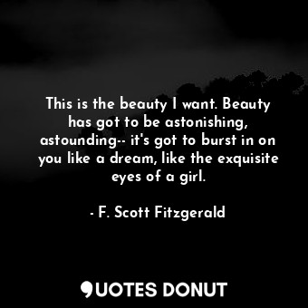  This is the beauty I want. Beauty has got to be astonishing, astounding-- it's g... - F. Scott Fitzgerald - Quotes Donut