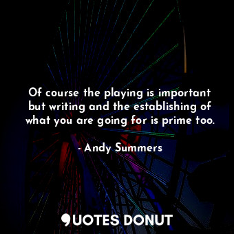  Of course the playing is important but writing and the establishing of what you ... - Andy Summers - Quotes Donut