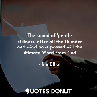  The sound of &#39;gentle stillness&#39; after all the thunder and wind have pass... - Jim Elliot - Quotes Donut