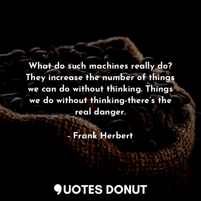 What do such machines really do? They increase the number of things we can do without thinking. Things we do without thinking-there’s the real danger.