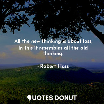  All the new thinking is about loss, In this it resembles all the old thinking.... - Robert Hass - Quotes Donut