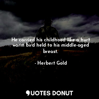 He carried his childhood like a hurt warm bird held to his middle-aged breast.