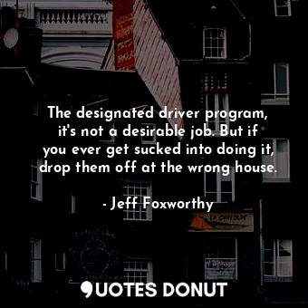  The designated driver program, it&#39;s not a desirable job. But if you ever get... - Jeff Foxworthy - Quotes Donut