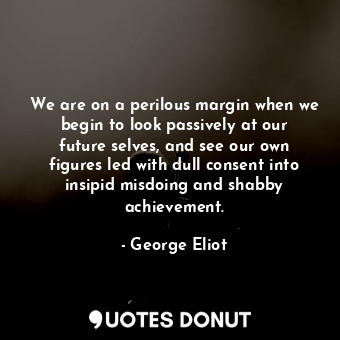  We are on a perilous margin when we begin to look passively at our future selves... - George Eliot - Quotes Donut