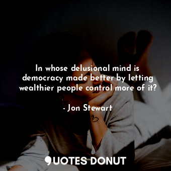  In whose delusional mind is democracy made better by letting wealthier people co... - Jon Stewart - Quotes Donut
