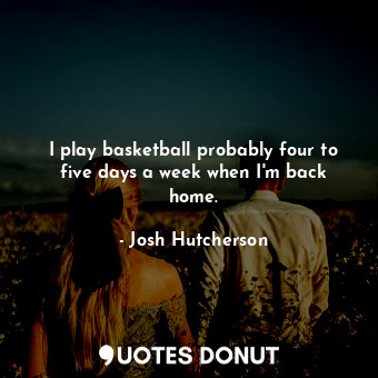  I play basketball probably four to five days a week when I&#39;m back home.... - Josh Hutcherson - Quotes Donut