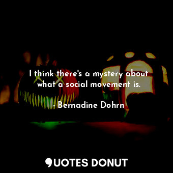  I think there&#39;s a mystery about what a social movement is.... - Bernadine Dohrn - Quotes Donut