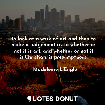  to look at a work of art and then to make a judgement as to whether or not it is... - Madeleine L&#039;Engle - Quotes Donut